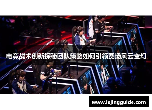 电竞战术创新探秘团队策略如何引领赛场风云变幻