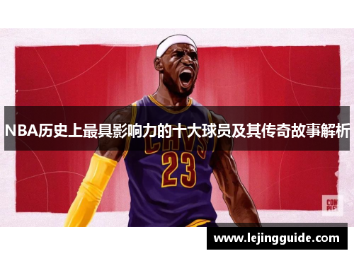 NBA历史上最具影响力的十大球员及其传奇故事解析