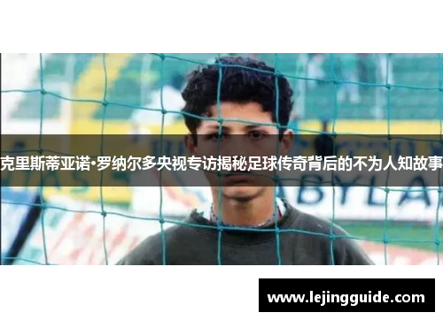 克里斯蒂亚诺·罗纳尔多央视专访揭秘足球传奇背后的不为人知故事