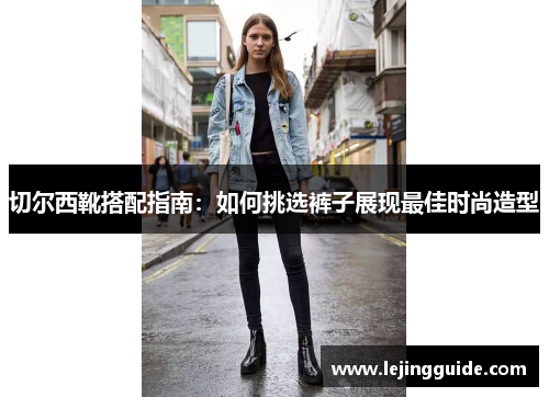 切尔西靴搭配指南：如何挑选裤子展现最佳时尚造型