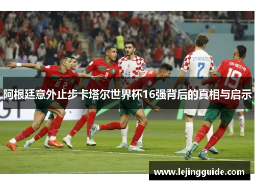 阿根廷意外止步卡塔尔世界杯16强背后的真相与启示