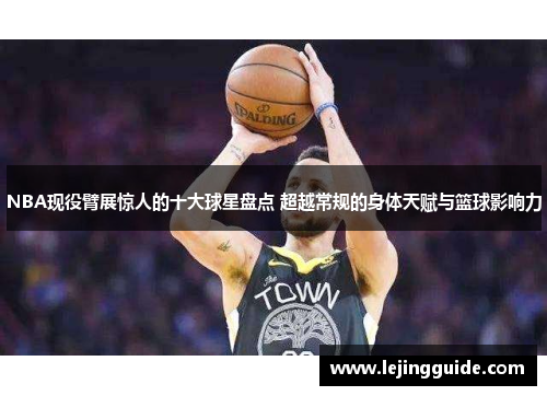 NBA现役臂展惊人的十大球星盘点 超越常规的身体天赋与篮球影响力