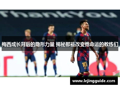 梅西成长背后的隐形力量 揭秘那些改变他命运的教练们
