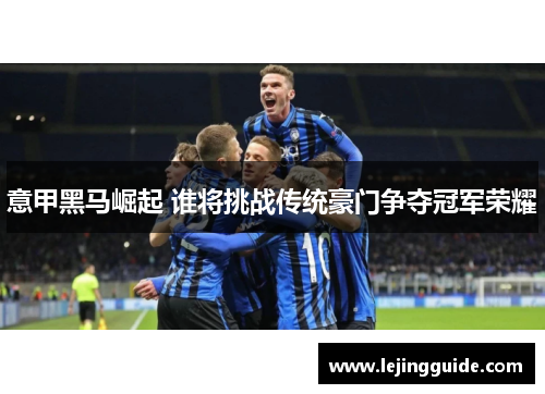 意甲黑马崛起 谁将挑战传统豪门争夺冠军荣耀