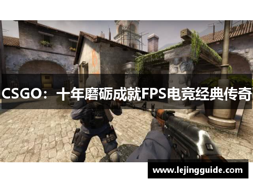 CSGO：十年磨砺成就FPS电竞经典传奇