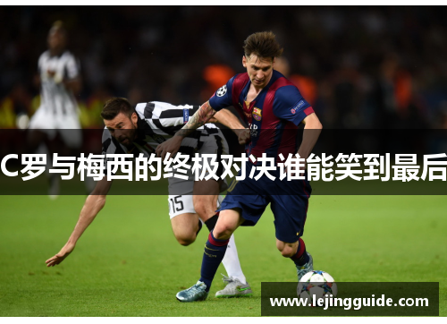 C罗与梅西的终极对决谁能笑到最后