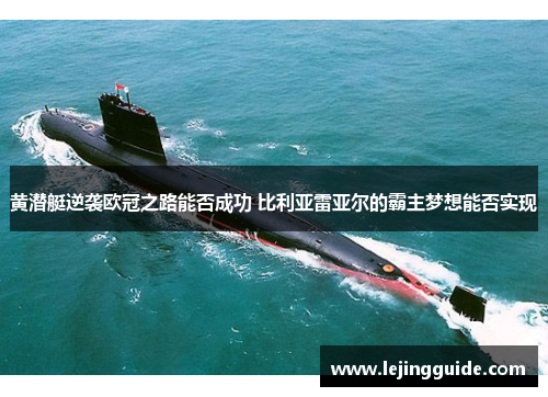 黄潜艇逆袭欧冠之路能否成功 比利亚雷亚尔的霸主梦想能否实现