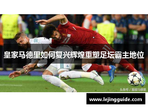 皇家马德里如何复兴辉煌重塑足坛霸主地位