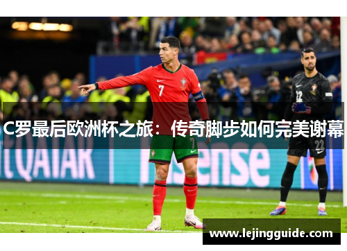 C罗最后欧洲杯之旅：传奇脚步如何完美谢幕
