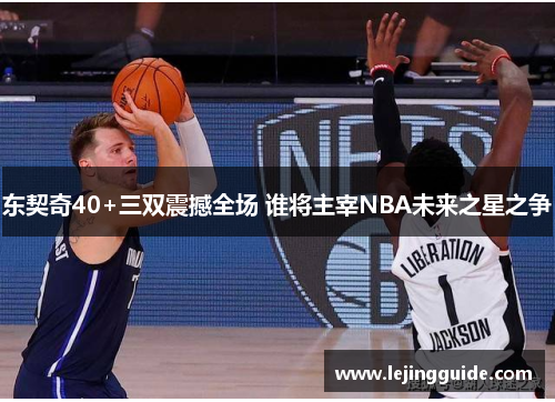 东契奇40+三双震撼全场 谁将主宰NBA未来之星之争