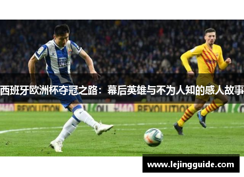 西班牙欧洲杯夺冠之路：幕后英雄与不为人知的感人故事
