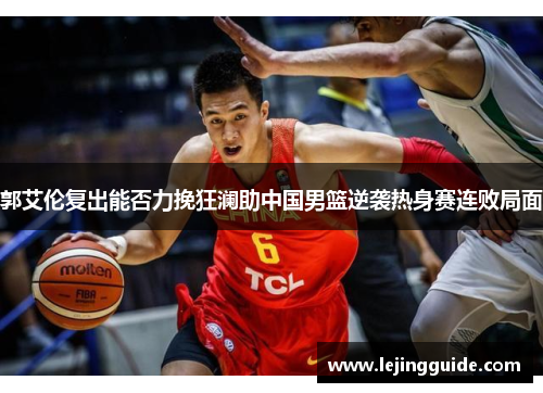 郭艾伦复出能否力挽狂澜助中国男篮逆袭热身赛连败局面