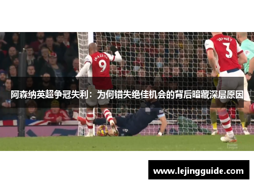 阿森纳英超争冠失利：为何错失绝佳机会的背后暗藏深层原因