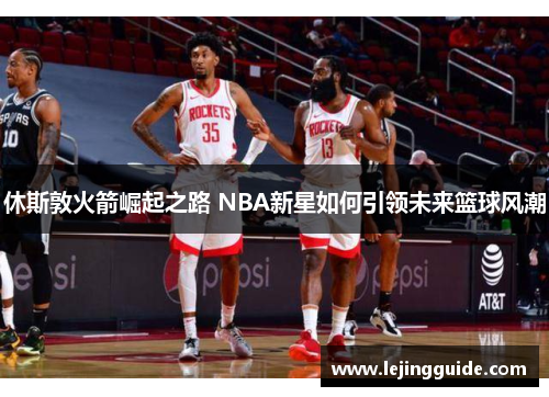 休斯敦火箭崛起之路 NBA新星如何引领未来篮球风潮