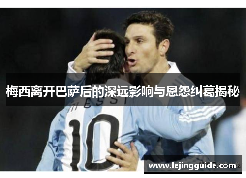 梅西离开巴萨后的深远影响与恩怨纠葛揭秘