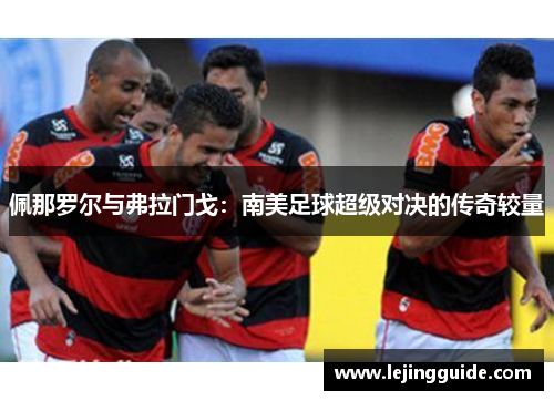 佩那罗尔与弗拉门戈：南美足球超级对决的传奇较量