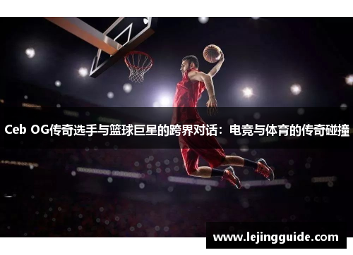 Ceb OG传奇选手与篮球巨星的跨界对话：电竞与体育的传奇碰撞