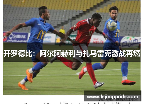 开罗德比：阿尔阿赫利与扎马雷克激战再燃