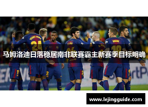 马姆洛迪日落稳居南非联赛霸主新赛季目标明确
