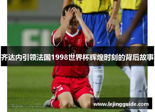 齐达内引领法国1998世界杯辉煌时刻的背后故事