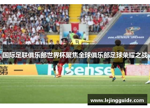 国际足联俱乐部世界杯聚焦全球俱乐部足球荣耀之战