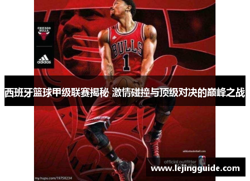 西班牙篮球甲级联赛揭秘 激情碰撞与顶级对决的巅峰之战