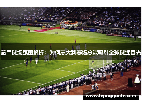 意甲球场氛围解析：为何意大利赛场总能吸引全球球迷目光
